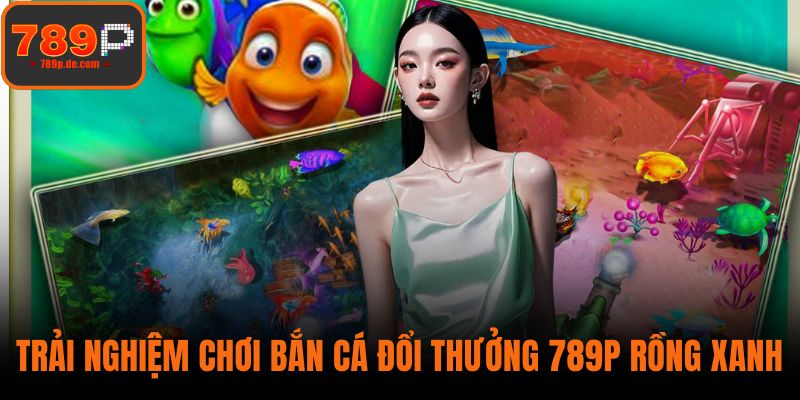 Trải nghiệm chơi bắn cá đổi thưởng 789P Rồng Xanh